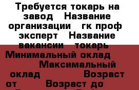 Требуется токарь на завод › Название организации ­ гк проф- эксперт › Название вакансии ­ токарь › Минимальный оклад ­ 45 000 › Максимальный оклад ­ 80 000 › Возраст от ­ 21 › Возраст до ­ 60 - Все города Работа » Вакансии   . Адыгея респ.,Адыгейск г.